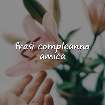frasi compleanno amica - 2026